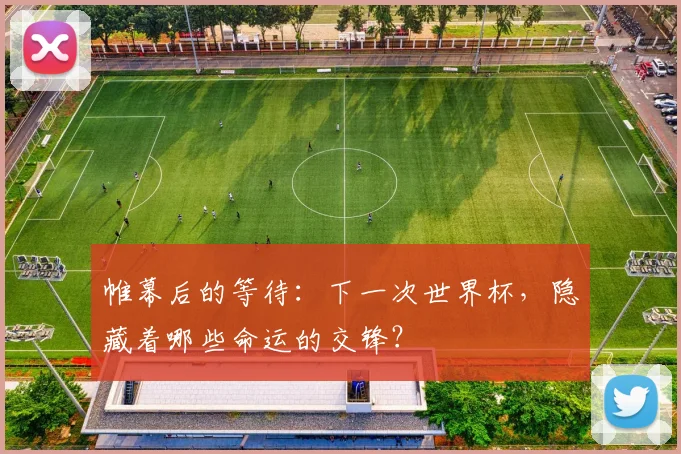 帷幕后的等待：下一次世界杯，隐藏着哪些命运的交锋？