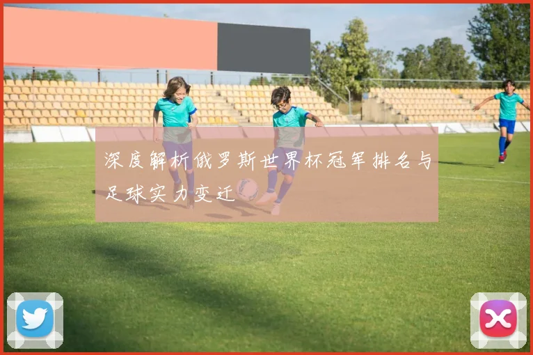 深度解析俄罗斯世界杯冠军排名与足球实力变迁