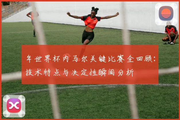 年世界杯内马尔关键比赛全回顾：技术特点与决定性瞬间分析