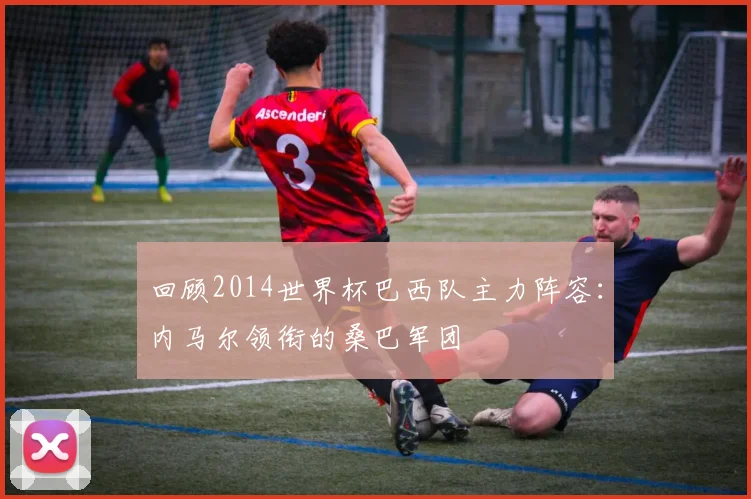 回顾2014世界杯巴西队主力阵容：内马尔领衔的桑巴军团