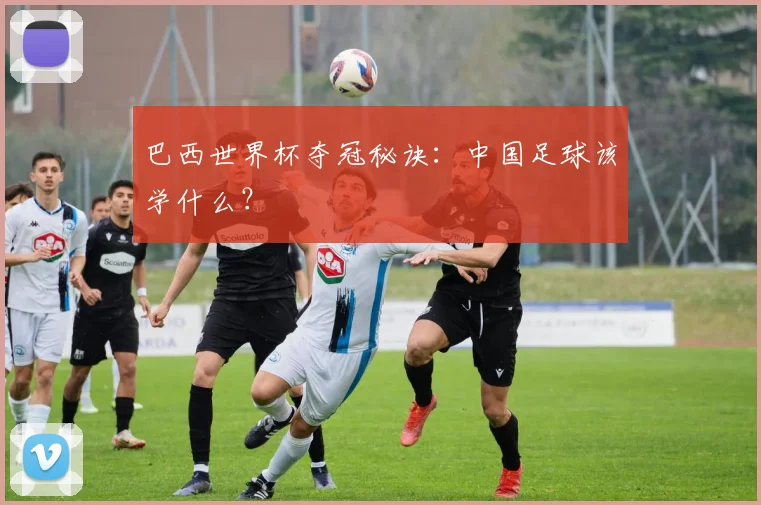 巴西世界杯夺冠秘诀：中国足球该学什么？