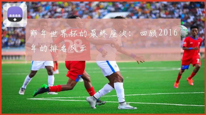 那年世界杯的最终座次：回顾2016年的排名风云