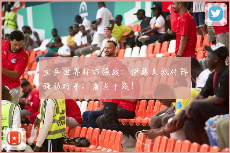 女乒世界杯四强战：伊藤美诚对阵强劲对手，看点十足！