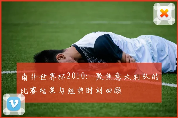南非世界杯2010：聚焦意大利队的比赛结果与经典时刻回顾