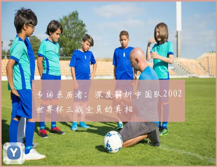 专访亲历者：深度解析中国队2002世界杯三战全负的真相